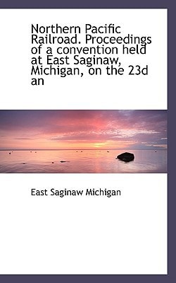 Northern Pacific Railroad. Proceedings of a convention held at East Saginaw, Michigan, on the 23d an