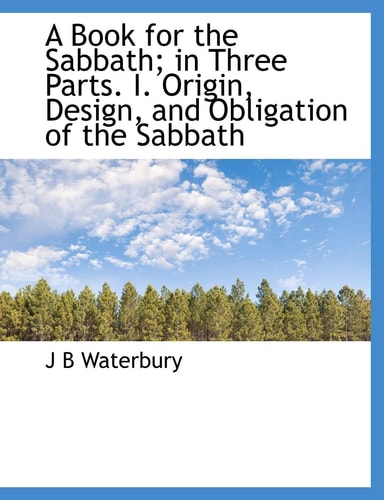 A Book for the Sabbath; in Three Parts. I. Origin, Design, and Obligation of the Sabbath