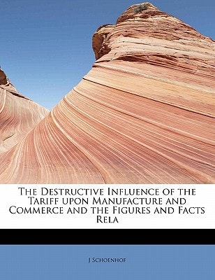 The Destructive Influence of the Tariff upon Manufacture and Commerce and the Figures and Facts Rela