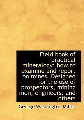 Field book of practical mineralogy; how to examine and report on mines. Designed for the use of pros