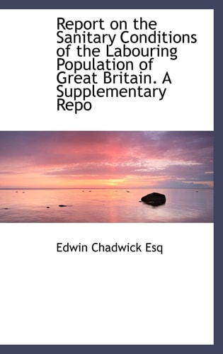 Report on the Sanitary Conditions of the Labouring Population of Great Britain. A Supplementary Repo
