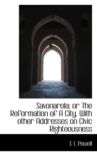 Savonarola; or The Reformation of A City. With other Addresses on Civic Righteousness
