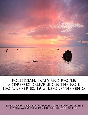 Politician, party and people; addresses delivered in the Page lecture series, 1912, before the senio