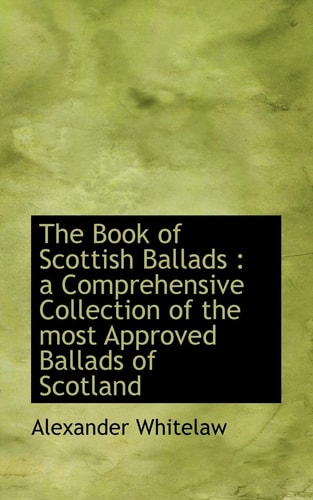 The Book of Scottish Ballads: a Comprehensive Collection of the most Approved Ballads of Scotland