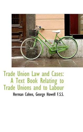 Trade Union Law and Cases: A Text Book Relating to Trade Unions and to Labour