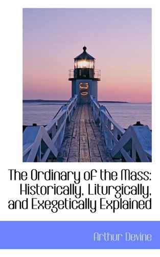 The Ordinary of the Mass: Historically, Liturgically, and Exegetically Explained