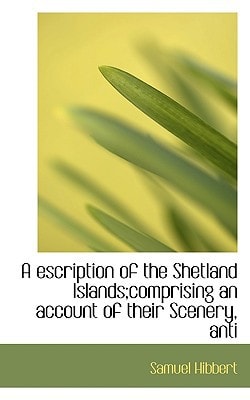 A escription of the Shetland Islands;comprising an account of their Scenery, anti