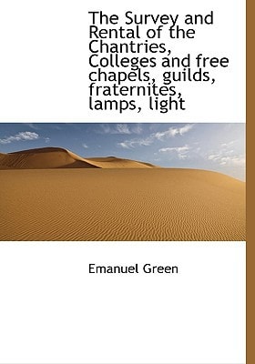The Survey and Rental of the Chantries, Colleges and free chapels, guilds, fraternites, lamps, light