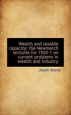 Wealth and taxable capacity; the Newmarch lectures for 1920-1 on current problems in wealth and indu