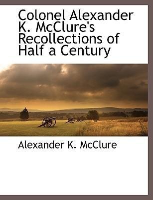 Colonel Alexander K. McClures Recollections of Half a Century