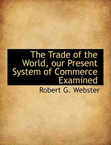 The Trade of the World, our Present System of Commerce Examined