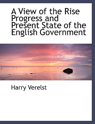 A View of the Rise Progress and Present State of the English Government