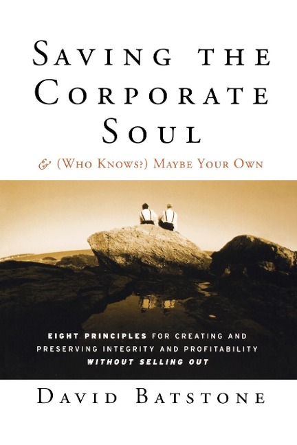 Saving the Corporate Soul--And (Who Knows?) Maybe Your Own: Eight Principles for Creating and Preserving Integrity and Profitability Without Selling Out