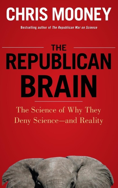 The Republican Brain: The Science of Why They Deny Science--And Reality