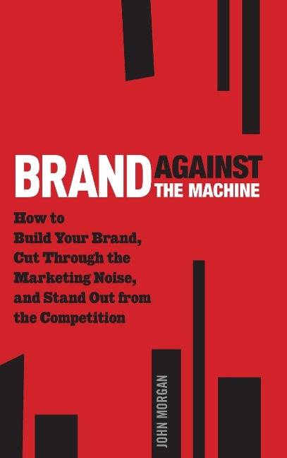 Brand Against the Machine: How to Build Your Brand, Cut Through the Marketing Noise, and Stand Out from the Competition