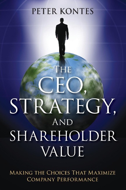 The Ceo, Strategy, and Shareholder Value: Making the Choices That Maximize Company Performance