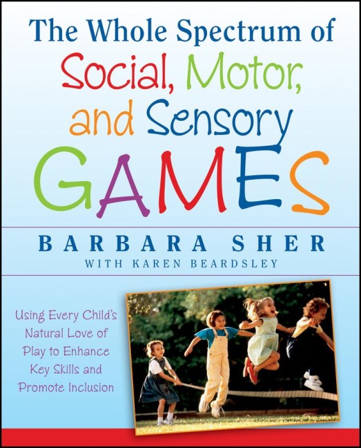 The Whole Spectrum of Social, Motor and Sensory Games: Using Every Childs Natural Love of Play to Enhance Key Skills and Promote Inclusion