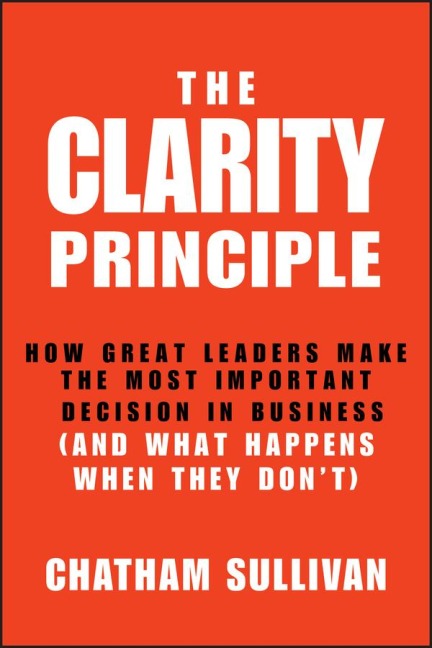 Clarity Principle: How Great Leaders Make the Most Important Decision in Business (and What Happens When They Dont)