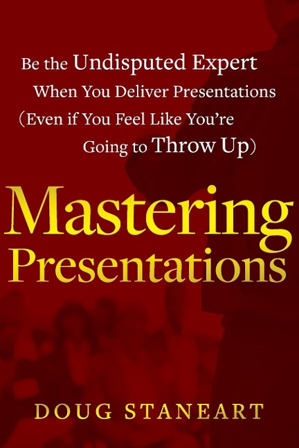 Mastering Presentations: Be the Undisputed Expert when You Deliver Presentations (Even If You Feel Like Youre Going to Throw Up)