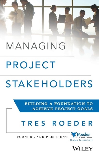 Managing Project Stakeholders: Building a Foundation to Achieve Project Goals