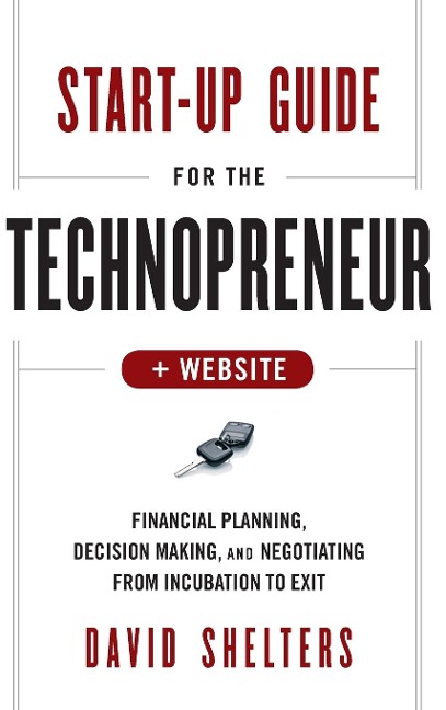 Start-Up Guide for the Technopreneur, + Website: Financial Planning, Decision Making, and Negotiating from Incubation to Exit