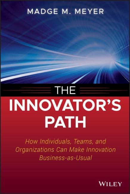 The Innovators Path: How Individuals, Teams, and Organizations Can Make Innovation Business-As-Usual