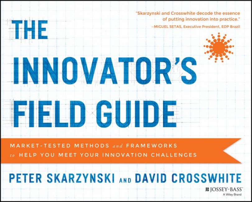 The Innovators Field Guide: Market Tested Methods and Frameworks to Help You Meet Your Innovation Challenges