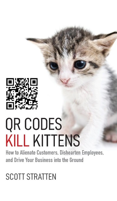 Qr Codes Kill Kittens: How to Alienate Customers, Dishearten Employees, and Drive Your Business Into the Ground