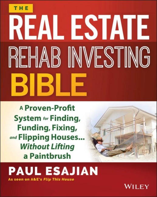 The Real Estate Rehab Investing Bible: A Proven-Profit System for Finding, Funding, Fixing, and Flipping Houses... Without Lifting a Paintbrush
