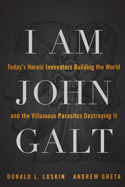 I Am John Galt: Todays Heroic Innovators Building the World and the Villainous Parasites Destroying It