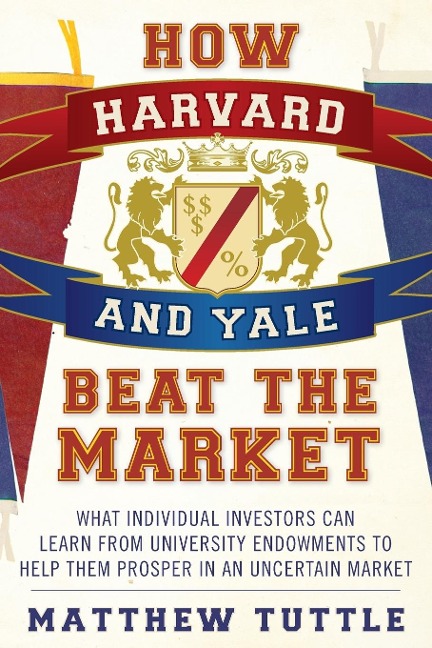 How Harvard and Yale Beat the Market: What Individual Investors Can Learn from the Investment Strategies of the Most Successful University Endowments