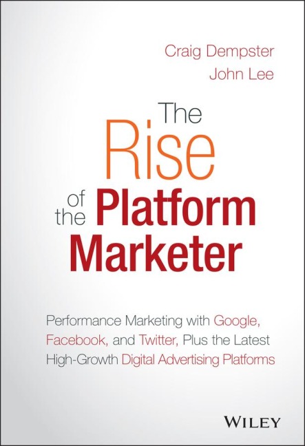 The Rise of the Platform Marketer: Performance Marketing with Google, Facebook, and Twitter, Plus the Latest High-Growth Digital Advertising Platforms