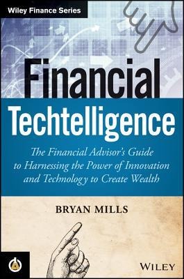 Financial Techtelligence: The Financial Advisors Guide to Harnessing the Power of Innovation and Technology to Create Wealth