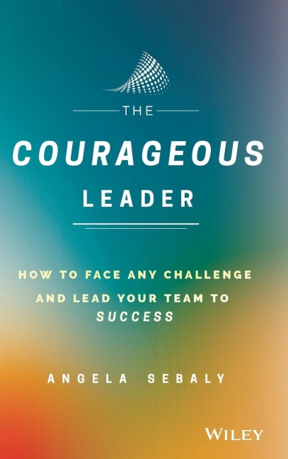 The Courageous Leader: How to Face Any Challenge and Lead Your Team to Success