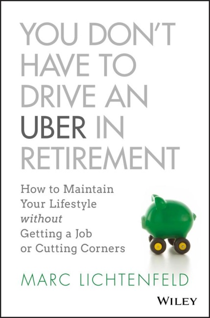You Don't Have to Drive an Uber in Retirement: How to Maintain Your Lifestyle Without Getting a Job or Cutting Corners