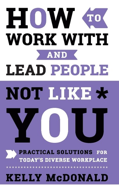 How to Work with and Lead People Not Like You: Practical Solutions for Todays Diverse Workplace