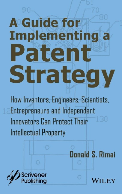 A Guide for Implementing a Patent Strategy: How Inventors, Engineers, Scientists, Entrepreneurs, and Independent Innovators Can Protect Their Intellectual Property