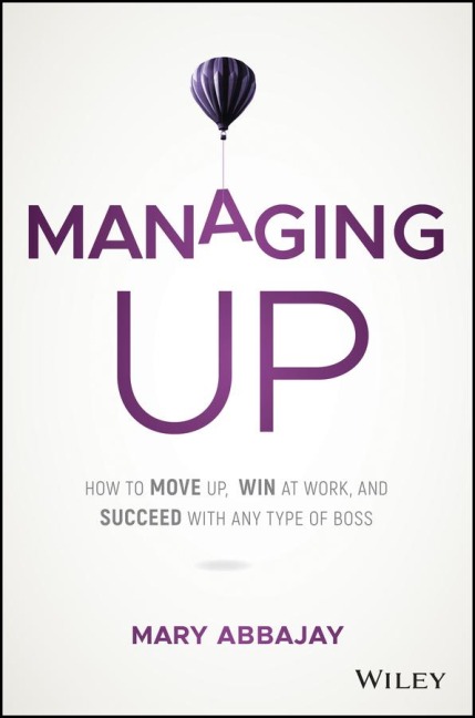 Managing Up: How to Move up, Win at Work, and Succeed with Any Type of Boss