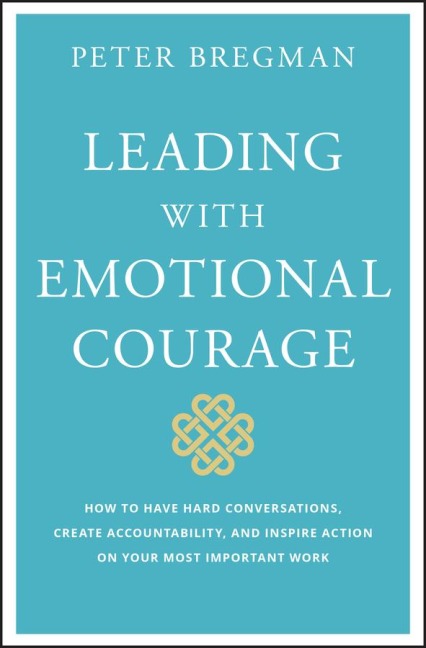 Leading with Emotional Courage: How to Have Hard Conversations, Create Accountability, and Inspire Action on Your Most Important Work