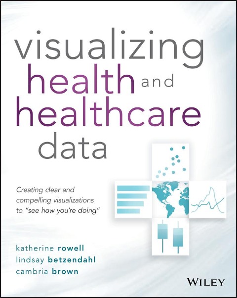Visualizing Health and Healthcare Data: Creating Clear and Compelling Visualizations to See How Youre Doing
