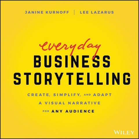 Everyday Business Storytelling: Create, Simplify, and Adapt a Visual Narrative for Any Audience