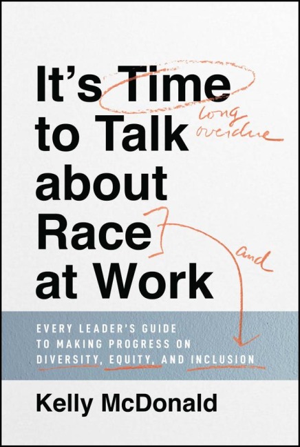 Its Time to Talk about Race at Work: Every Leaders Guide to Making Progress on Diversity, Equity, and Inclusion