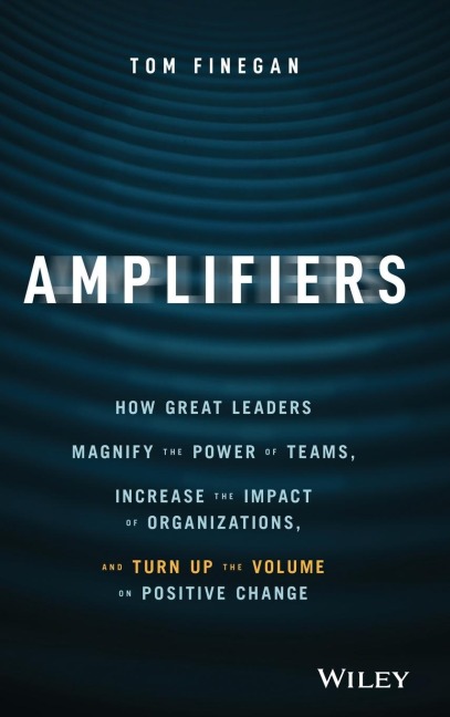 Amplifiers: How Great Leaders Magnify the Power of Teams, Increase the Impact of Organizations, and Turn Up the Volume on Positive Change