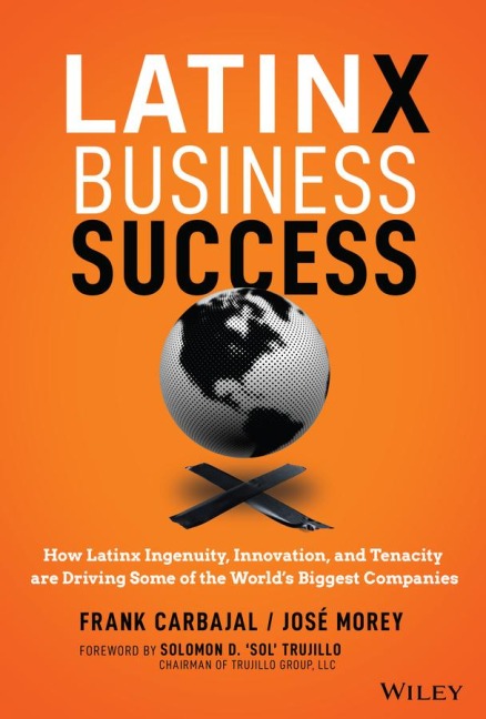Latinx Business Success: How Latinx Ingenuity, Innovation, and Tenacity Are Driving Some of the Worlds Biggest Companies
