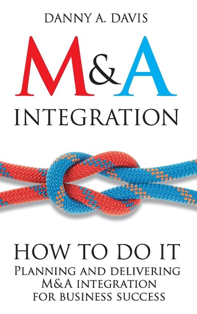 M&A Integration: How to Do It. Planning and Delivering M&A Integration for Business Success