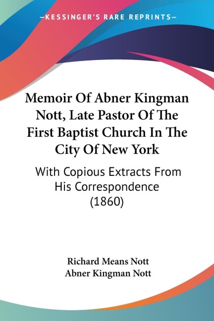 Memoir Of Abner Kingman Nott, Late Pastor Of The First Baptist Church In The City Of New York: With Copious Extracts From His Correspondence (1860)