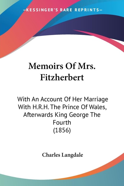 Memoirs Of Mrs. Fitzherbert: With An Account Of Her Marriage With H.R.H. The Prince Of Wales, Afterwards King George The Fourth (1856)