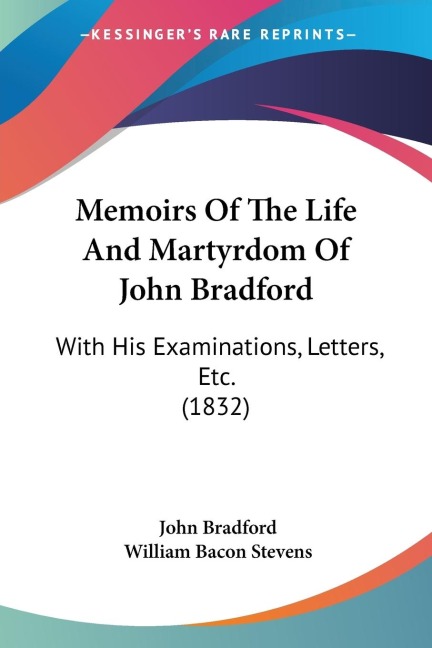 Memoirs Of The Life And Martyrdom Of John Bradford: With His Examinations, Letters, Etc. (1832)