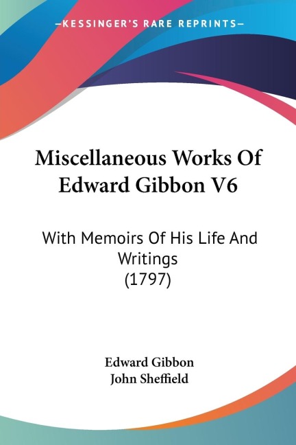 Miscellaneous Works Of Edward Gibbon V6: With Memoirs Of His Life And Writings (1797)