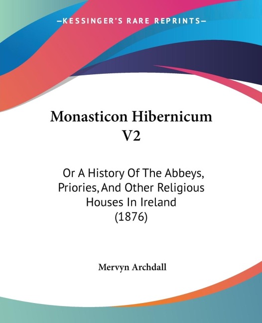 Monasticon Hibernicum V2: Or A History Of The Abbeys, Priories, And Other Religious Houses In Ireland (1876)